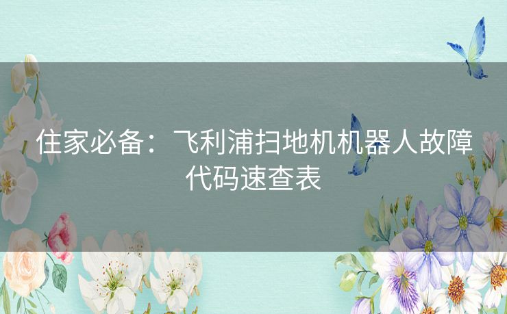 住家必备:飞利浦扫地机机器人故障代码速查表 住家必备:飞利浦扫地机机器人故障代码速查表