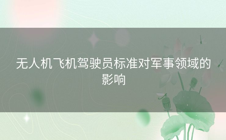 无人机飞机驾驶员标准对军事领域的影响 无人机飞机驾驶员标准对军事领域的影响