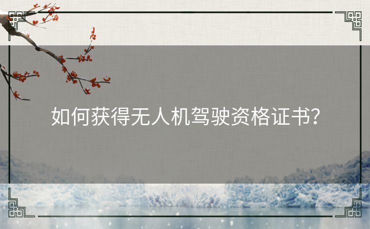 如何获得无人机驾驶资格证书? 如何获得无人机驾驶资格证书?