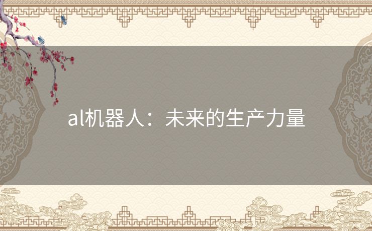 al机器人:未来的生产力量 al机器人:未来的生产力量