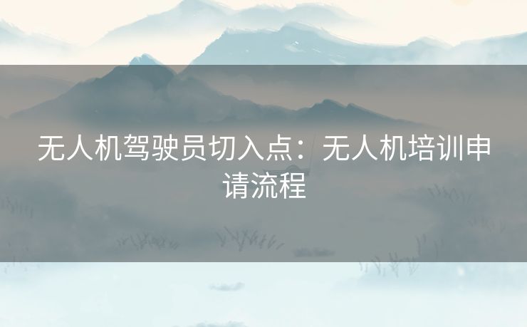 无人机驾驶员切入点：无人机培训申请流程