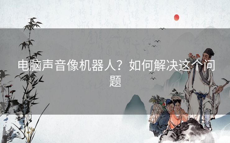 电脑声音像机器人?如何解决这个问题 电脑声音像机器人?如何解决这个问题