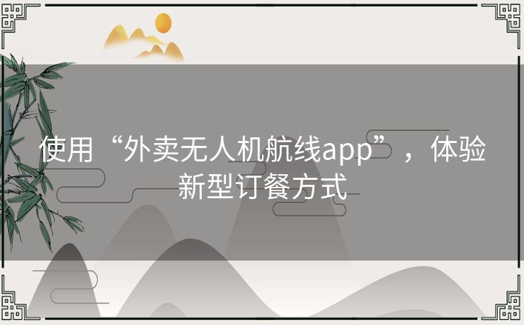 使用“外卖无人机航线app”,体验新型订餐方式 使用“外卖无人机航线app”,体验新型订餐方式