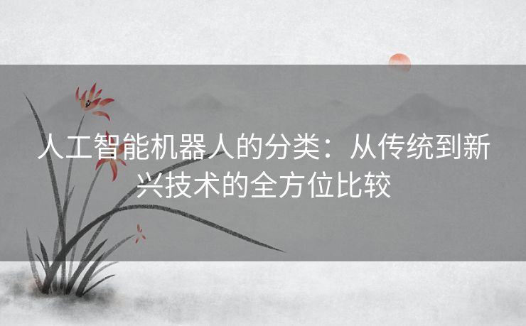 人工智能机器人的分类：从传统到新兴技术的全方位比较