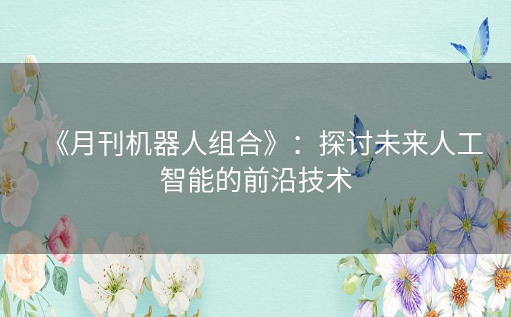 《月刊机器人组合》:探讨未来人工智能的前沿技术 《月刊机器人组合》:探讨未来人工智能的前沿技术
