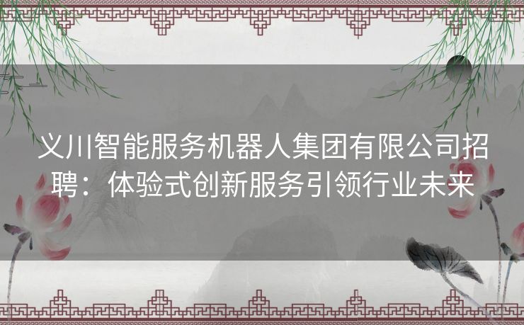 义川智能服务机器人集团有限公司招聘:体验式创新服务引领行业未来 义川智能服务机器人集团有限公司招聘:体验式创新服务引领行业未来