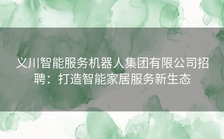 义川智能服务机器人集团有限公司招聘:打造智能家居服务新生态 义川智能服务机器人集团有限公司招聘:打造智能家居服务新生态