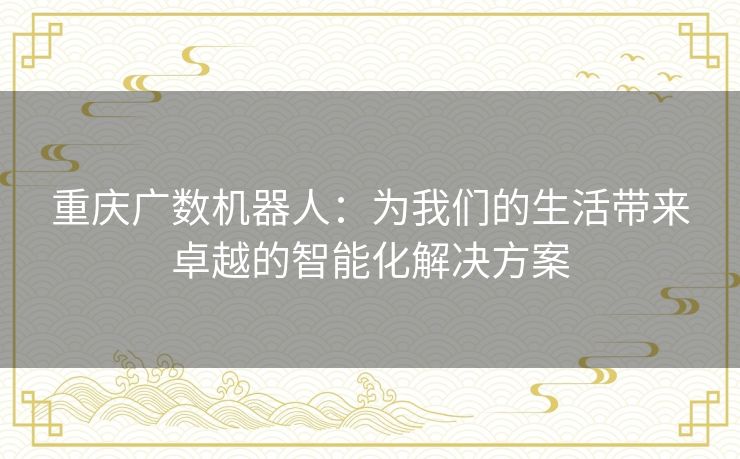 重庆广数机器人:为我们的生活带来卓越的智能化解决方案 重庆广数机器人:为我们的生活带来卓越的智能化解决方案