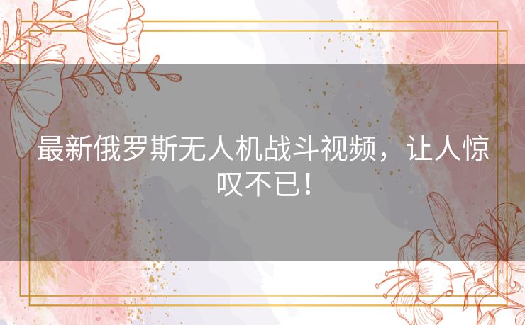 最新俄罗斯无人机战斗视频,让人惊叹不已! 最新俄罗斯无人机战斗视频,让人惊叹不已!