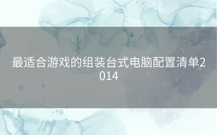 最适合游戏的组装台式电脑配置清单2014 最适合游戏的组装台式电脑配置清单2014