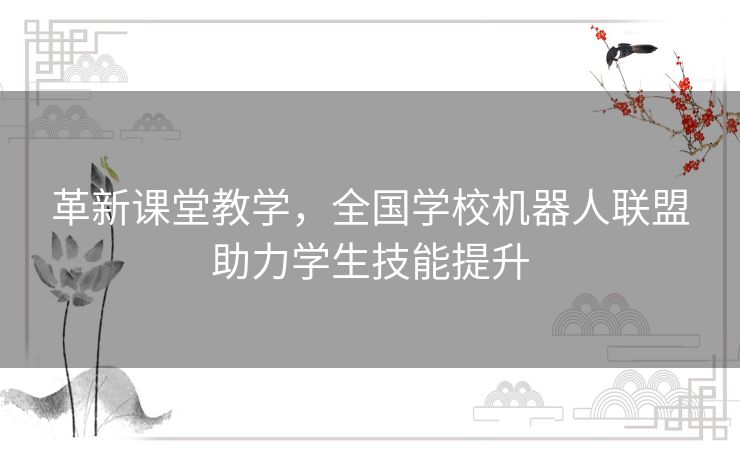 革新课堂教学,全国学校机器人联盟助力学生技能提升 革新课堂教学,全国学校机器人联盟助力学生技能提升