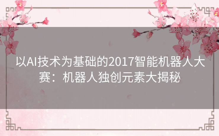 以AI技术为基础的2017智能机器人大赛:机器人独创元素大揭秘 以AI技术为基础的2017智能机器人大赛:机器人独创元素大揭秘