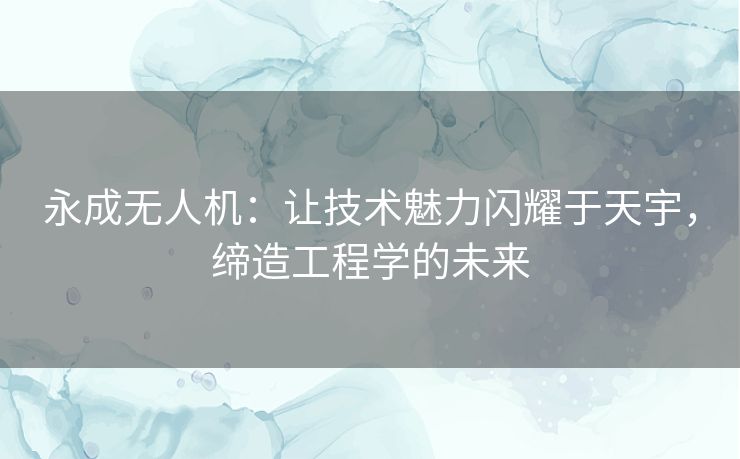 永成无人机:让技术魅力闪耀于天宇,缔造工程学的未来 永成无人机:让技术魅力闪耀于天宇,缔造工程学的未来