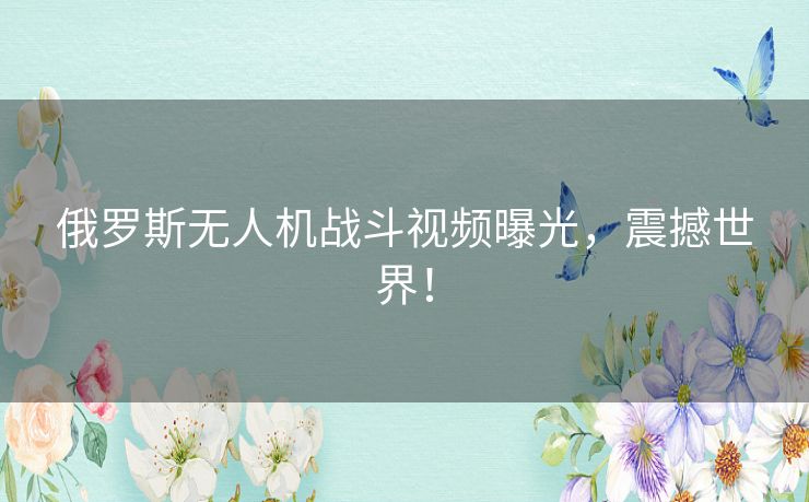 俄罗斯无人机战斗视频曝光,震撼世界! 俄罗斯无人机战斗视频曝光,震撼世界!