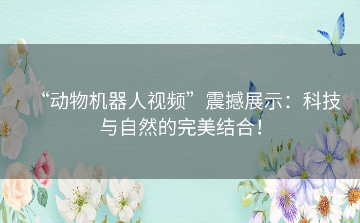 “动物机器人视频”震撼展示:科技与自然的完美结合! “动物机器人视频”震撼展示:科技与自然的完美结合!