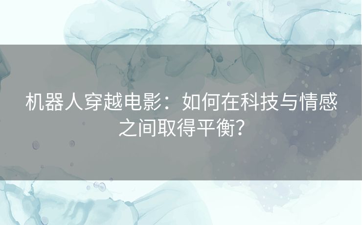机器人穿越电影:如何在科技与情感之间取得平衡? 机器人穿越电影:如何在科技与情感之间取得平衡?