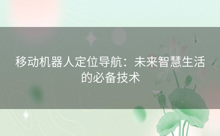 移动机器人定位导航:未来智慧生活的必备技术 移动机器人定位导航:未来智慧生活的必备技术