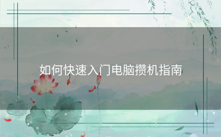 如何快速入门电脑攒机指南 如何快速入门电脑攒机指南