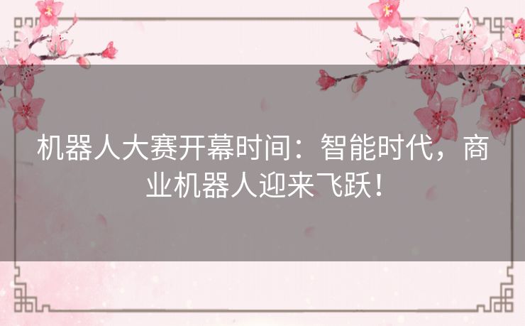 机器人大赛开幕时间:智能时代,商业机器人迎来飞跃! 机器人大赛开幕时间:智能时代,商业机器人迎来飞跃!