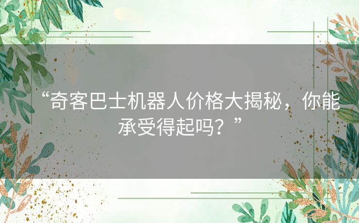 “奇客巴士机器人价格大揭秘,你能承受得起吗?” “奇客巴士机器人价格大揭秘,你能承受得起吗?”