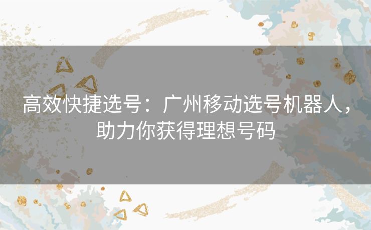 高效快捷选号:广州移动选号机器人,助力你获得理想号码 高效快捷选号:广州移动选号机器人,助力你获得理想号码