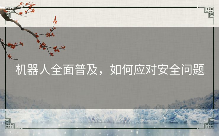 机器人全面普及,如何应对安全问题 机器人全面普及,如何应对安全问题