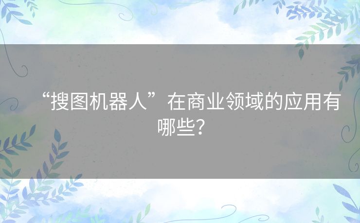 “搜图机器人”在商业领域的应用有哪些? “搜图机器人”在商业领域的应用有哪些?