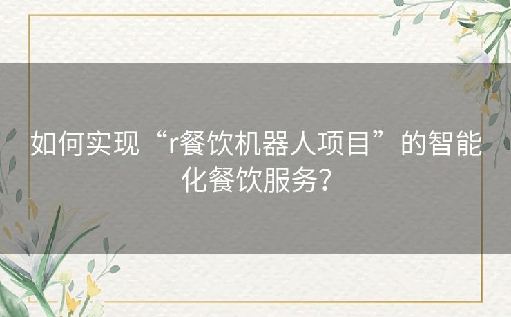 如何实现“r餐饮机器人项目”的智能化餐饮服务? 如何实现“r餐饮机器人项目”的智能化餐饮服务?