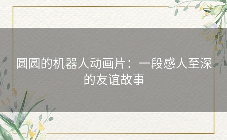 圆圆的机器人动画片:一段感人至深的友谊故事 圆圆的机器人动画片:一段感人至深的友谊故事