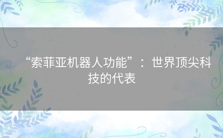 “索菲亚机器人功能”:世界顶尖科技的代表 “索菲亚机器人功能”:世界顶尖科技的代表
