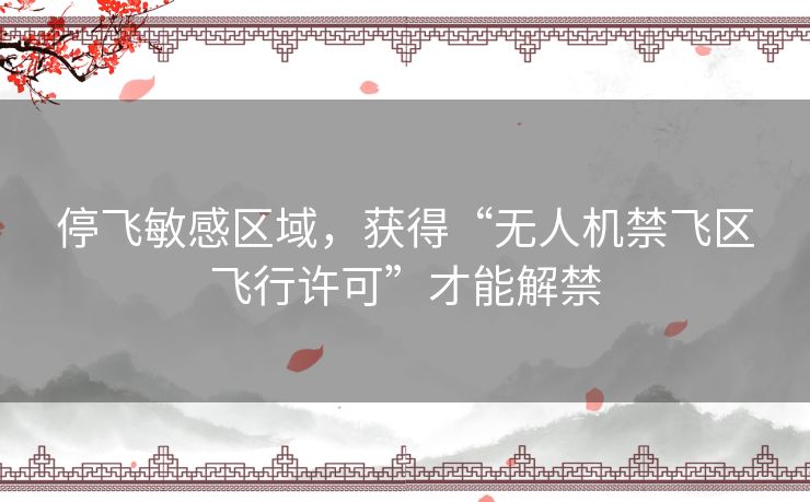 停飞敏感区域,获得“无人机禁飞区飞行许可”才能解禁 停飞敏感区域,获得“无人机禁飞区飞行许可”才能解禁