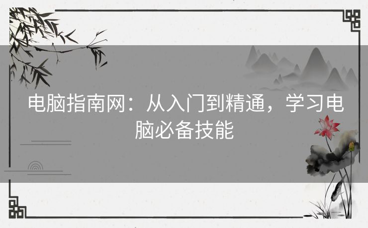 电脑指南网:从入门到精通,学习电脑必备技能 电脑指南网:从入门到精通,学习电脑必备技能