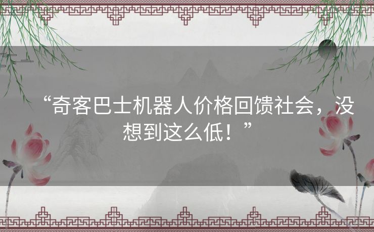 “奇客巴士机器人价格回馈社会,没想到这么低!” “奇客巴士机器人价格回馈社会,没想到这么低!”
