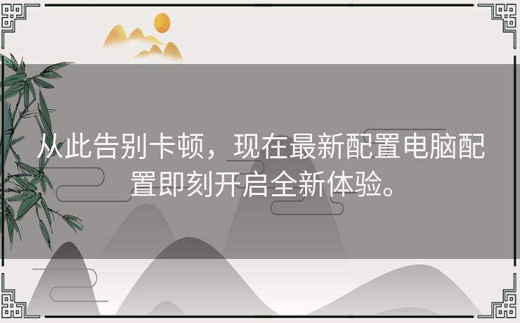 从此告别卡顿,现在最新配置电脑配置即刻开启全新体验。 从此告别卡顿,现在最新配置电脑配置即刻开启全新体验。