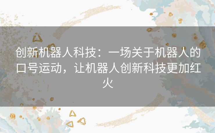 创新机器人科技:一场关于机器人的口号运动,让机器人创新科技更加红火 创新机器人科技:一场关于机器人的口号运动,让机器人创新科技更加红火