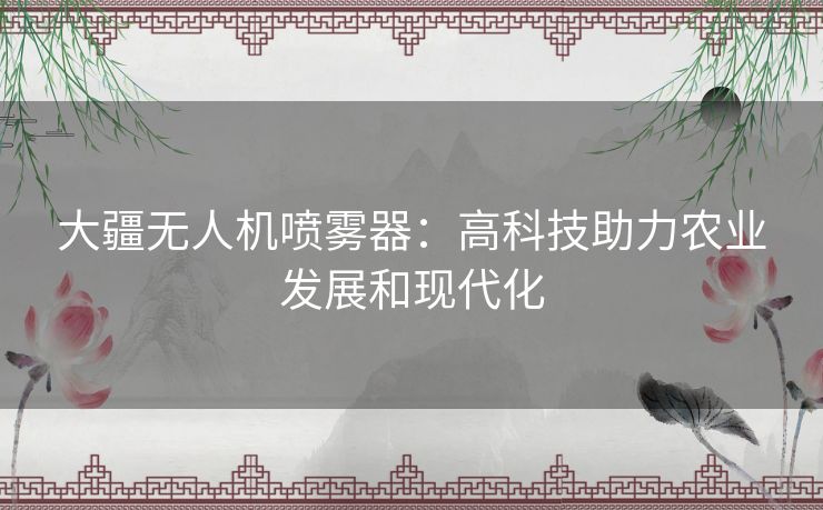 大疆无人机喷雾器:高科技助力农业发展和现代化 大疆无人机喷雾器:高科技助力农业发展和现代化