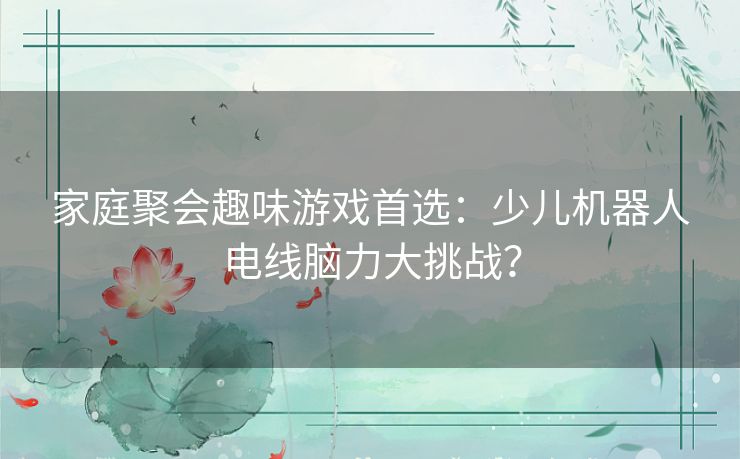 家庭聚会趣味游戏首选:少儿机器人电线脑力大挑战? 家庭聚会趣味游戏首选:少儿机器人电线脑力大挑战?