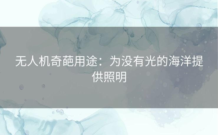 无人机奇葩用途:为没有光的海洋提供照明 无人机奇葩用途:为没有光的海洋提供照明