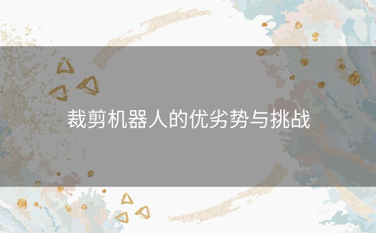 裁剪机器人的优劣势与挑战 裁剪机器人的优劣势与挑战