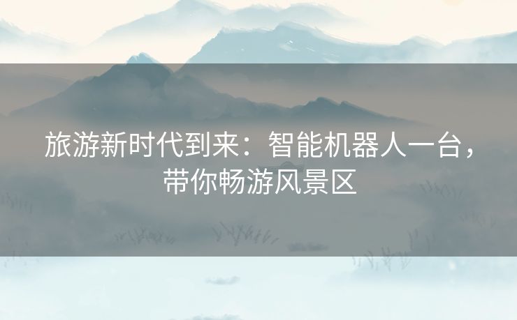 旅游新时代到来：智能机器人一台，带你畅游风景区