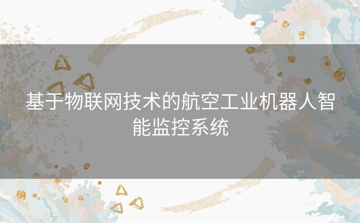 基于物联网技术的航空工业机器人智能监控系统 基于物联网技术的航空工业机器人智能监控系统