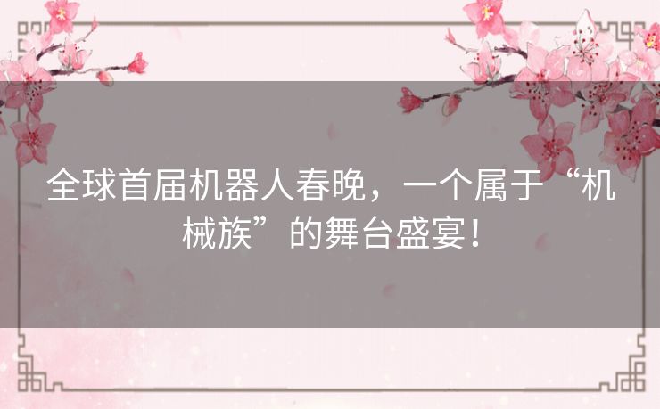 全球首届机器人春晚，一个属于“机械族”的舞台盛宴！