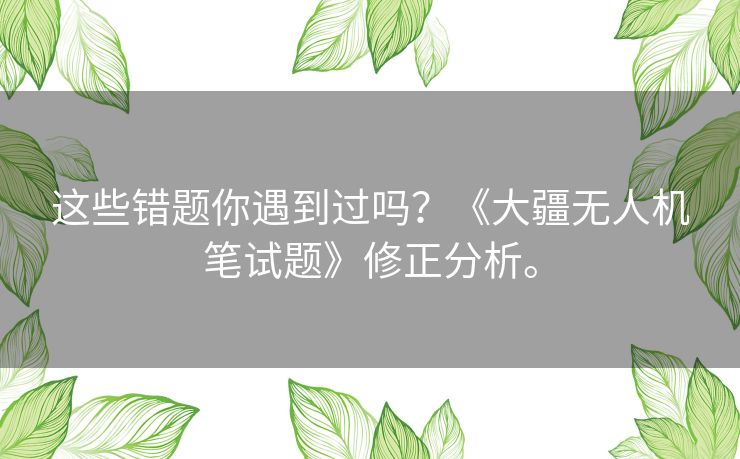 这些错题你遇到过吗?《大疆无人机笔试题》修正分析。 这些错题你遇到过吗?《大疆无人机笔试题》修正分析。