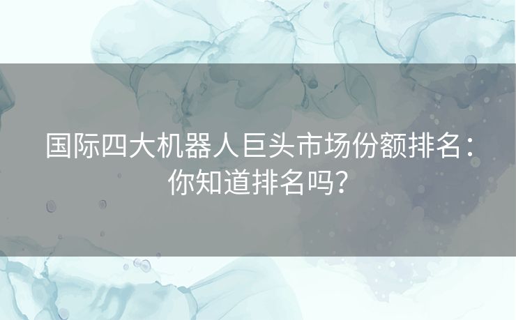 国际四大机器人巨头市场份额排名:你知道排名吗? 国际四大机器人巨头市场份额排名:你知道排名吗?