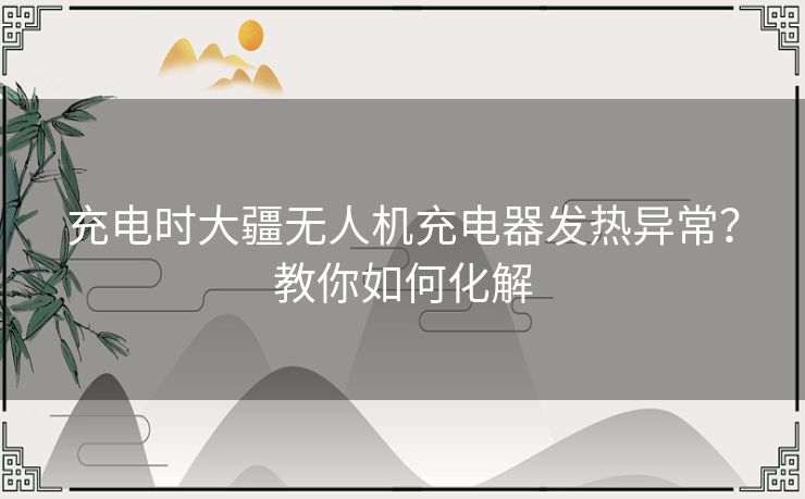 充电时大疆无人机充电器发热异常?教你如何化解 充电时大疆无人机充电器发热异常?教你如何化解