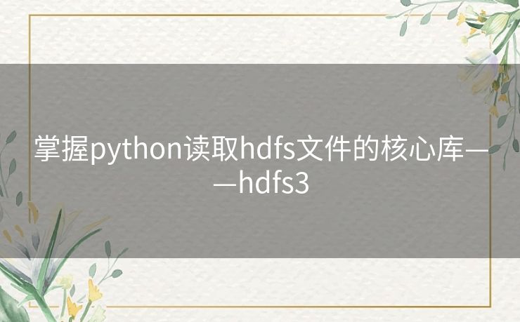 掌握python读取hdfs文件的核心库——hdfs3 掌握python读取hdfs文件的核心库——hdfs3