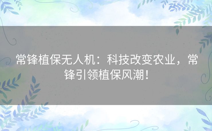 常锋植保无人机:科技改变农业,常锋引领植保风潮! 常锋植保无人机:科技改变农业,常锋引领植保风潮!