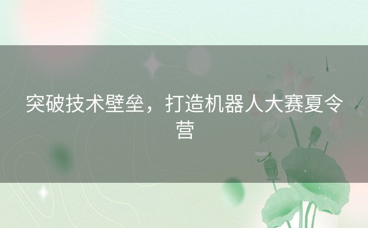 突破技术壁垒,打造机器人大赛夏令营 突破技术壁垒,打造机器人大赛夏令营
