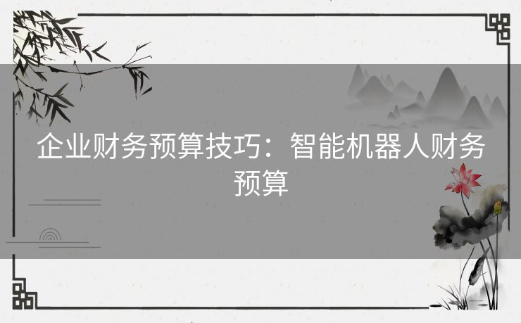 企业财务预算技巧:智能机器人财务预算 企业财务预算技巧:智能机器人财务预算