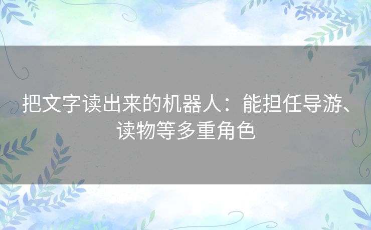 把文字读出来的机器人:能担任导游、读物等多重角色 把文字读出来的机器人:能担任导游、读物等多重角色